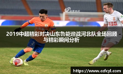 2019中超精彩对决山东鲁能迎战河北队全场回顾与精彩瞬间分析